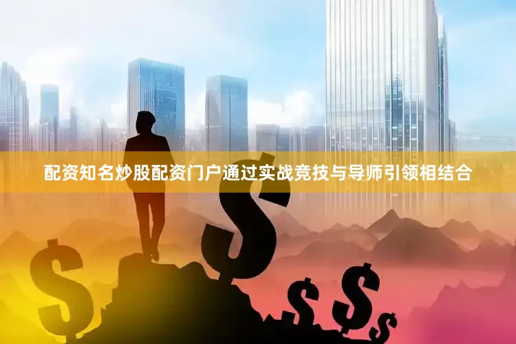 配资知名炒股配资门户通过实战竞技与导师引领相结合