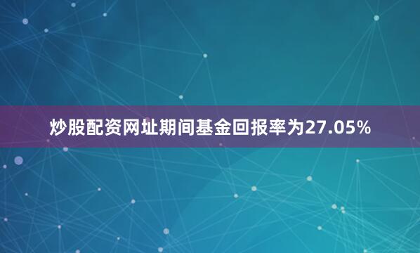 炒股配资网址期间基金回报率为27.05%