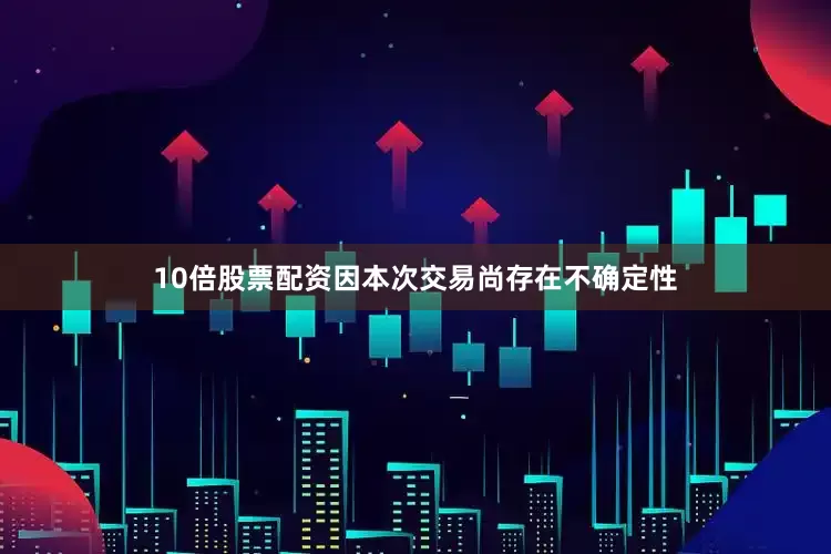 10倍股票配资因本次交易尚存在不确定性