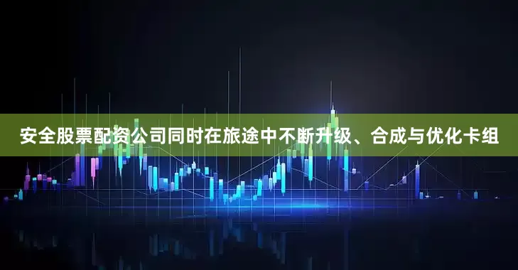 安全股票配资公司同时在旅途中不断升级、合成与优化卡组