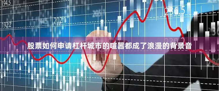 股票如何申请杠杆城市的喧嚣都成了浪漫的背景音