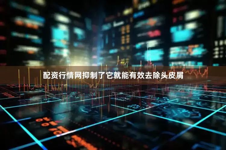 配资行情网抑制了它就能有效去除头皮屑