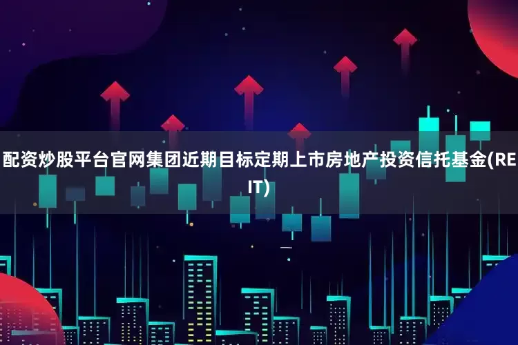 配资炒股平台官网集团近期目标定期上市房地产投资信托基金(REIT)
