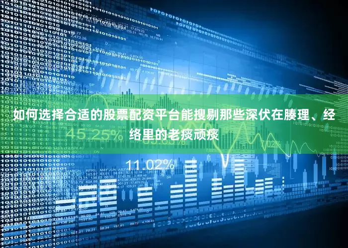 如何选择合适的股票配资平台能搜剔那些深伏在腠理、经络里的老痰顽痰