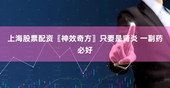 上海股票配资〖神效奇方〗只要是肾炎 一副药必好