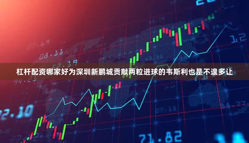 杠杆配资哪家好为深圳新鹏城贡献两粒进球的韦斯利也是不遑多让