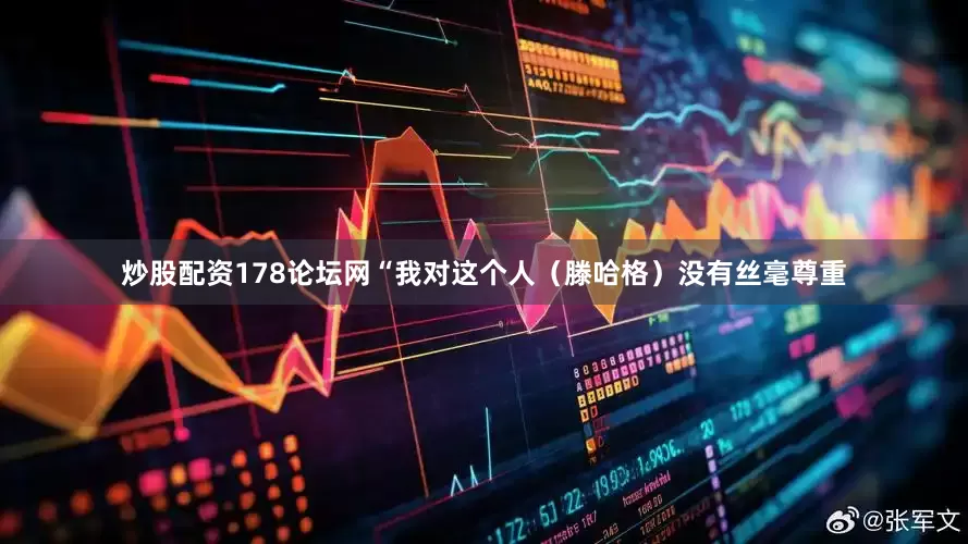 炒股配资178论坛网“我对这个人（滕哈格）没有丝毫尊重