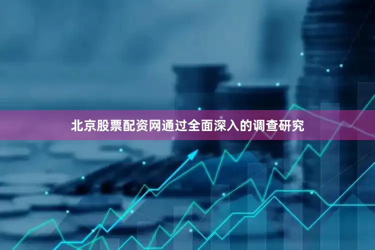 北京股票配资网通过全面深入的调查研究