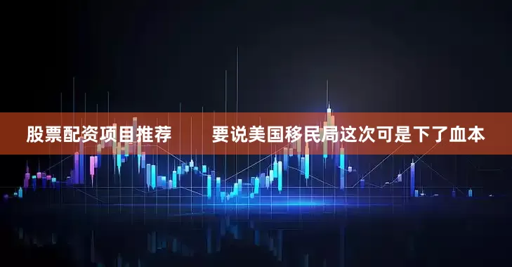 股票配资项目推荐        要说美国移民局这次可是下了血本