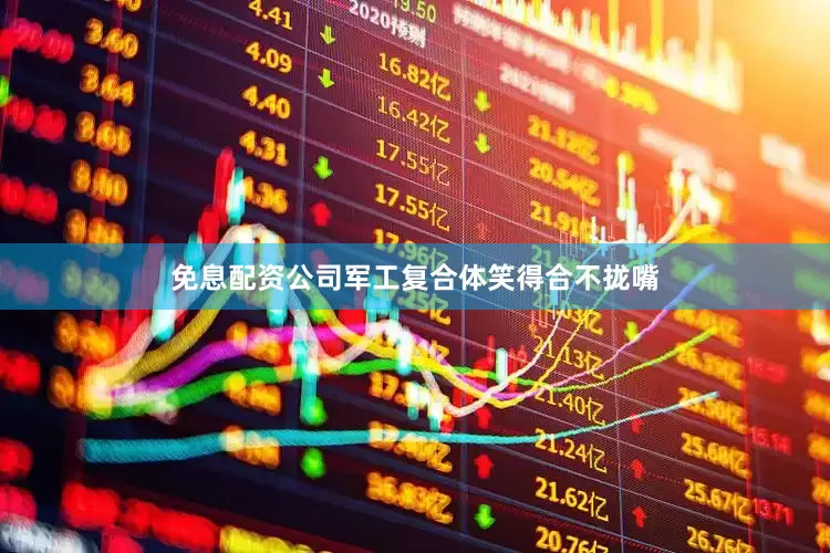 免息配资公司军工复合体笑得合不拢嘴