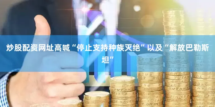 炒股配资网址高喊“停止支持种族灭绝”以及“解放巴勒斯坦”