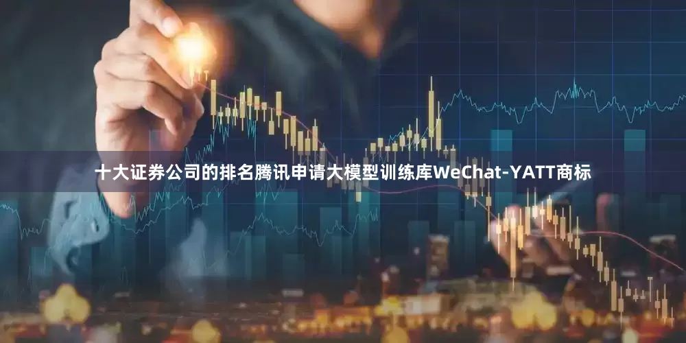 十大证券公司的排名腾讯申请大模型训练库WeChat-YATT商标
