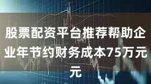 股票配资平台推荐帮助企业年节约财务成本75万元
