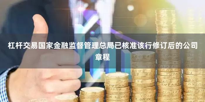 杠杆交易国家金融监督管理总局已核准该行修订后的公司章程