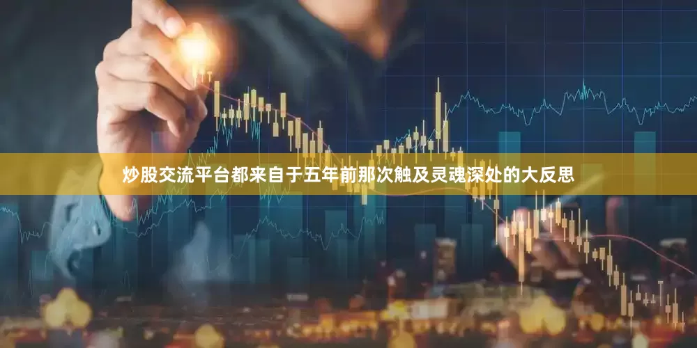 炒股交流平台都来自于五年前那次触及灵魂深处的大反思