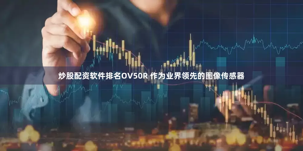 炒股配资软件排名OV50R 作为业界领先的图像传感器
