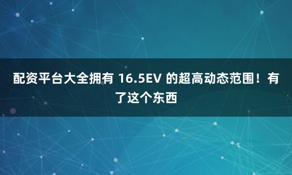 配资平台大全拥有 16.5EV 的超高动态范围！有了这个东西
