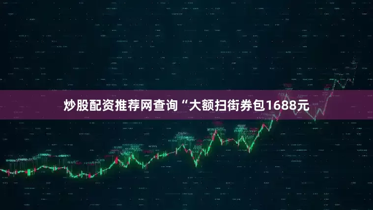 炒股配资推荐网查询“大额扫街券包1688元