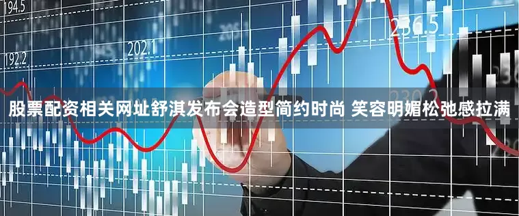 股票配资相关网址舒淇发布会造型简约时尚 笑容明媚松弛感拉满