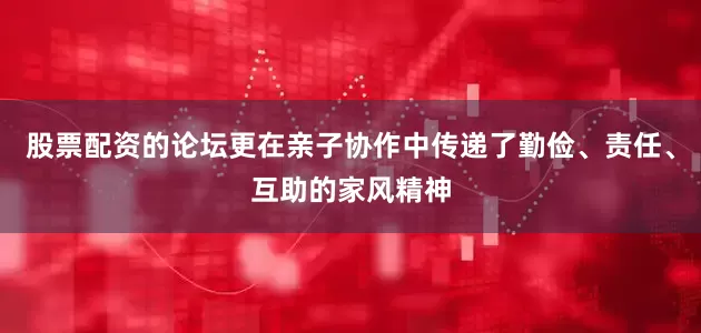 股票配资的论坛更在亲子协作中传递了勤俭、责任、互助的家风精神