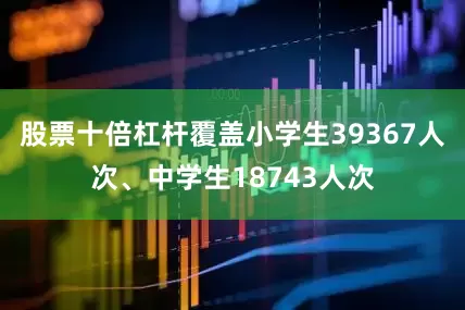 股票十倍杠杆覆盖小学生39367人次、中学生18743人次