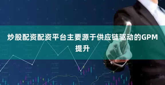 炒股配资配资平台主要源于供应链驱动的GPM提升