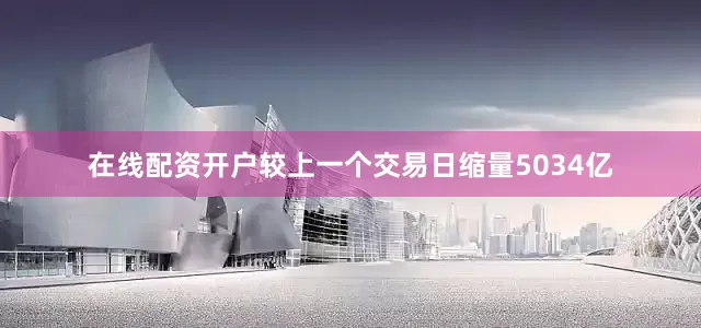 在线配资开户较上一个交易日缩量5034亿