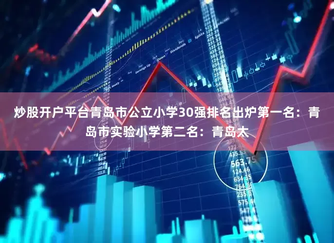 炒股开户平台青岛市公立小学30强排名出炉第一名:青岛市实验小学第二名:青岛太